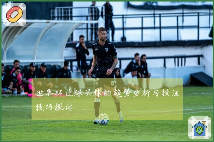 世界杯让球买球的趋势分析与投注技巧探讨