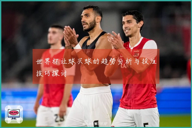 世界杯让球买球的趋势分析与投注技巧探讨
