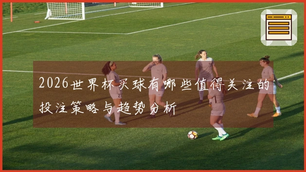 2026世界杯买球有哪些值得关注的投注策略与趋势分析
