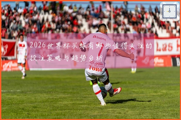 2026世界杯买球有哪些值得关注的投注策略与趋势分析