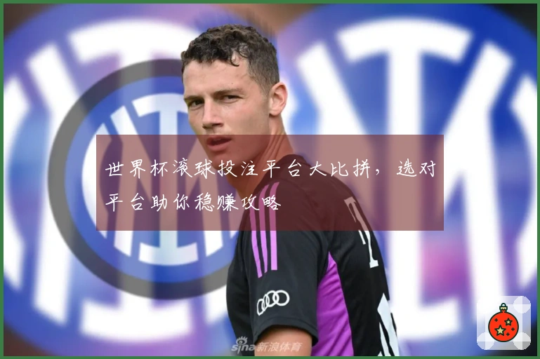 世界杯滚球投注平台大比拼，选对平台助你稳赚攻略