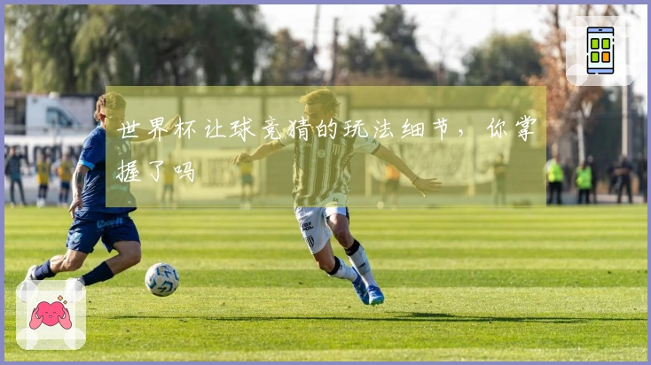 世界杯让球竞猜的玩法细节，你掌握了吗