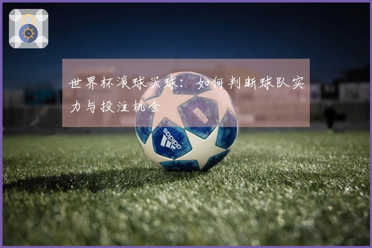 世界杯滚球买球：如何判断球队实力与投注机会